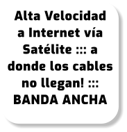 Alta Velocidad a Internet vía Satélite ::: a donde los cables no llegan! ::: BANDA ANCHA