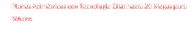 Planes Asimétricos con Tecnología Gilat hasta 20 Megas para México